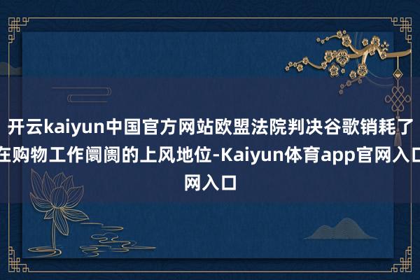 开云kaiyun中国官方网站欧盟法院判决谷歌销耗了在购物工作阛阓的上风地位-Kaiyun体育app官网入口