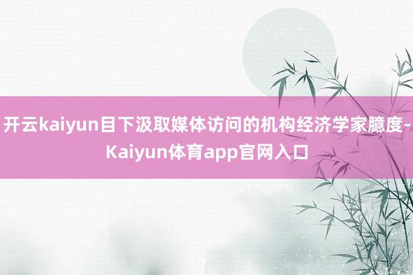开云kaiyun目下汲取媒体访问的机构经济学家臆度-Kaiyun体育app官网入口