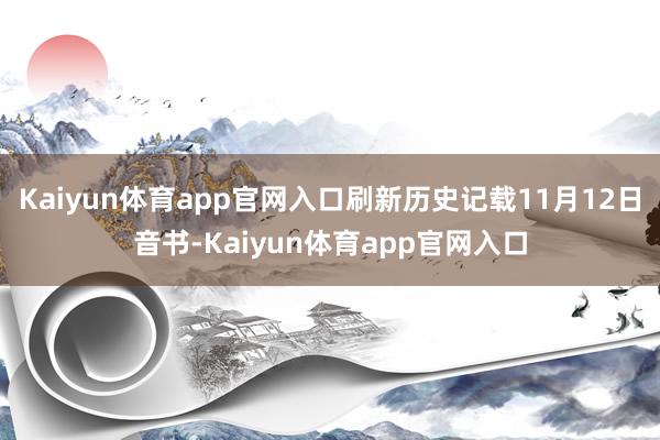 Kaiyun体育app官网入口刷新历史记载11月12日音书-Kaiyun体育app官网入口