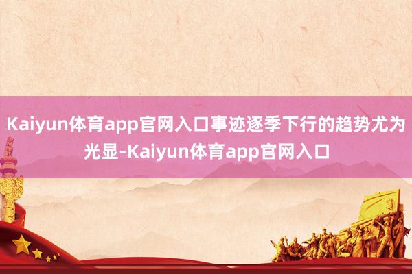 Kaiyun体育app官网入口事迹逐季下行的趋势尤为光显-Kaiyun体育app官网入口