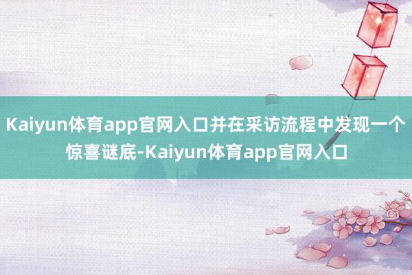 Kaiyun体育app官网入口并在采访流程中发现一个惊喜谜底-Kaiyun体育app官网入口