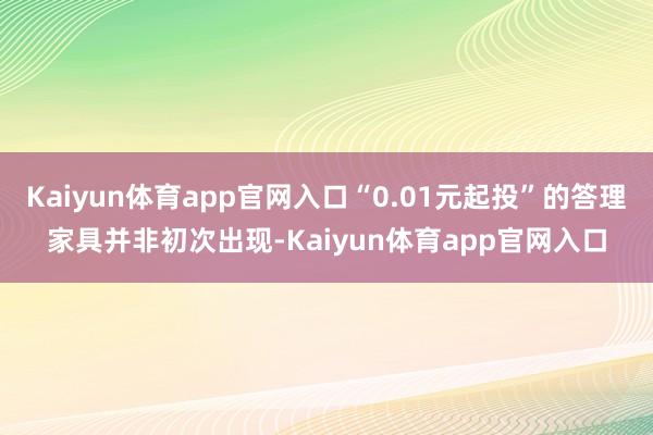 Kaiyun体育app官网入口“0.01元起投”的答理家具并非初次出现-Kaiyun体育app官网入口