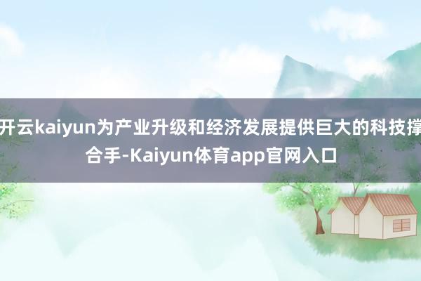 开云kaiyun为产业升级和经济发展提供巨大的科技撑合手-Kaiyun体育app官网入口
