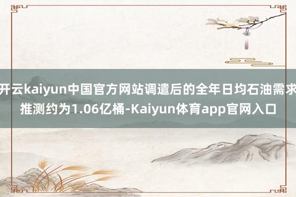 开云kaiyun中国官方网站调遣后的全年日均石油需求推测约为1.06亿桶-Kaiyun体育app官网入口