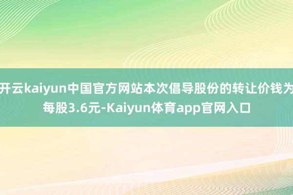 开云kaiyun中国官方网站本次倡导股份的转让价钱为每股3.6元-Kaiyun体育app官网入口