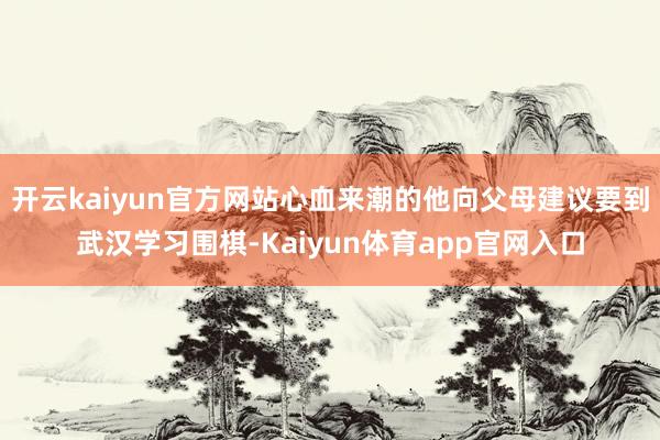 开云kaiyun官方网站心血来潮的他向父母建议要到武汉学习围棋-Kaiyun体育app官网入口