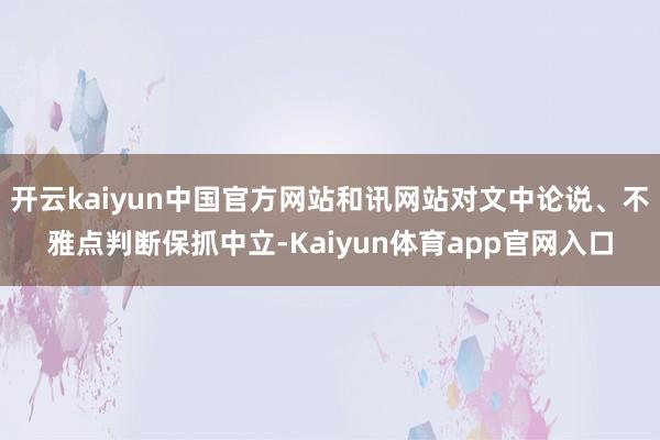 开云kaiyun中国官方网站和讯网站对文中论说、不雅点判断保抓中立-Kaiyun体育app官网入口