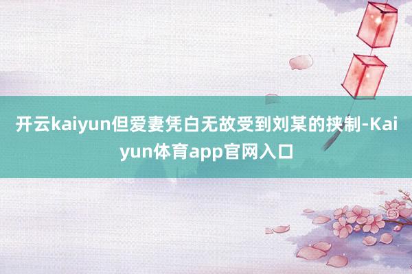 开云kaiyun但爱妻凭白无故受到刘某的挟制-Kaiyun体育app官网入口