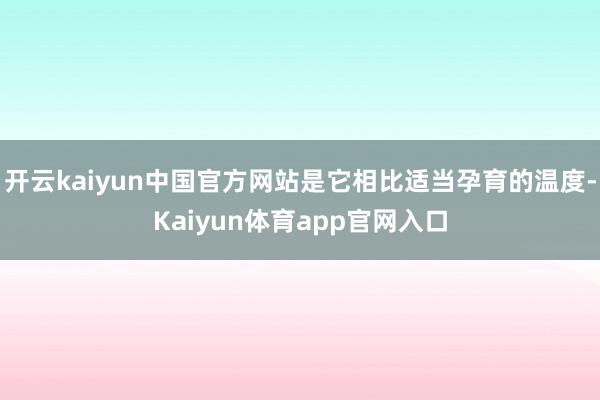 开云kaiyun中国官方网站是它相比适当孕育的温度-Kaiyun体育app官网入口