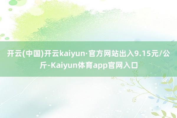 开云(中国)开云kaiyun·官方网站出入9.15元/公斤-Kaiyun体育app官网入口