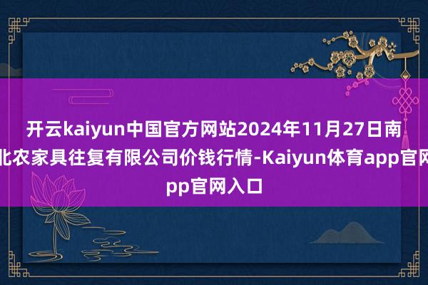 开云kaiyun中国官方网站2024年11月27日南充川北农家具往复有限公司价钱行情-Kaiyun体育app官网入口
