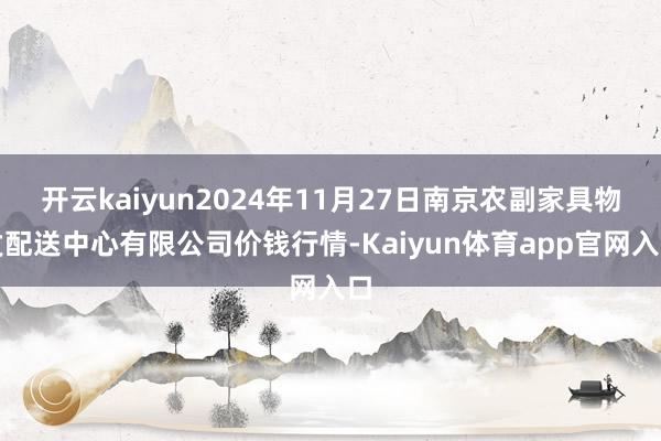 开云kaiyun2024年11月27日南京农副家具物发配送中心有限公司价钱行情-Kaiyun体育app官网入口
