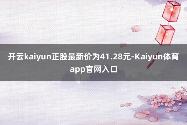 开云kaiyun正股最新价为41.28元-Kaiyun体育app官网入口