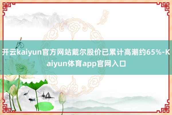 开云kaiyun官方网站戴尔股价已累计高潮约65%-Kaiyun体育app官网入口