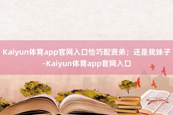 Kaiyun体育app官网入口恰巧配贤弟;还是我妹子-Kaiyun体育app官网入口