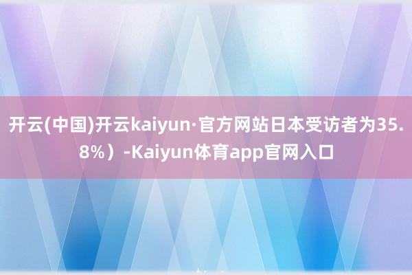 开云(中国)开云kaiyun·官方网站日本受访者为35.8%)-Kaiyun体育app官网入口
