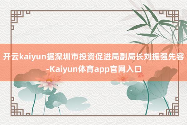 开云kaiyun　　据深圳市投资促进局副局长刘振强先容-Kaiyun体育app官网入口
