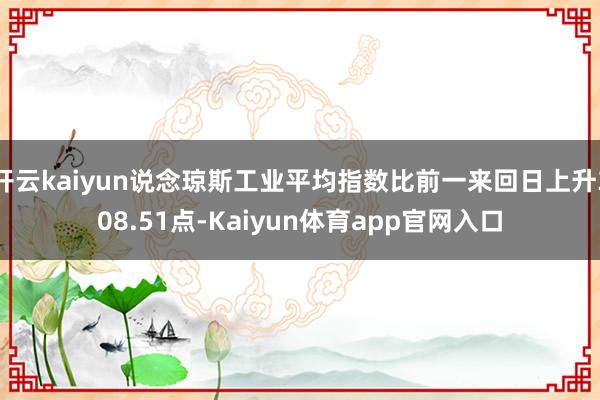 开云kaiyun说念琼斯工业平均指数比前一来回日上升308.51点-Kaiyun体育app官网入口