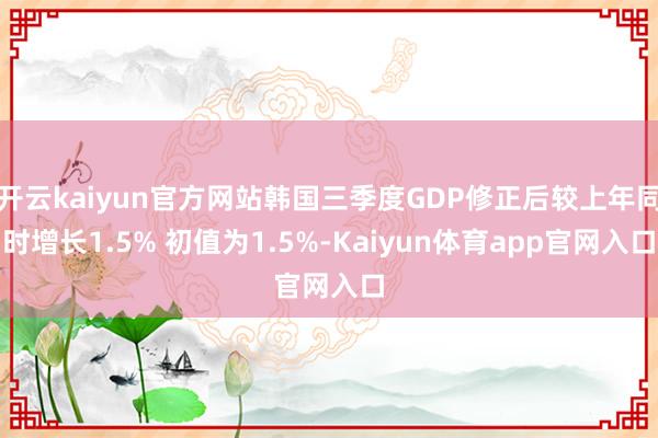 开云kaiyun官方网站韩国三季度GDP修正后较上年同时增长1.5% 初值为1.5%-Kaiyun体育app官网入口