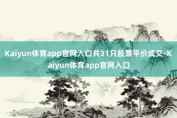 Kaiyun体育app官网入口共31只股票平价成交-Kaiyun体育app官网入口