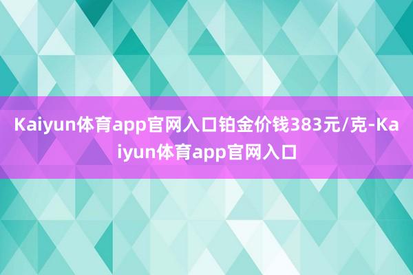 Kaiyun体育app官网入口铂金价钱383元/克-Kaiyun体育app官网入口