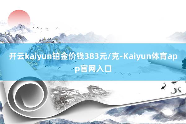 开云kaiyun铂金价钱383元/克-Kaiyun体育app官网入口