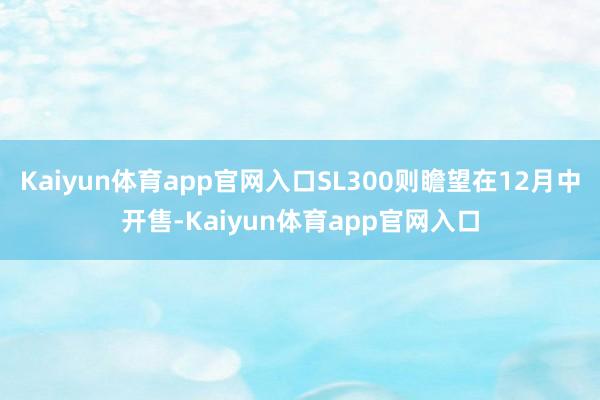 Kaiyun体育app官网入口SL300则瞻望在12月中开售-Kaiyun体育app官网入口