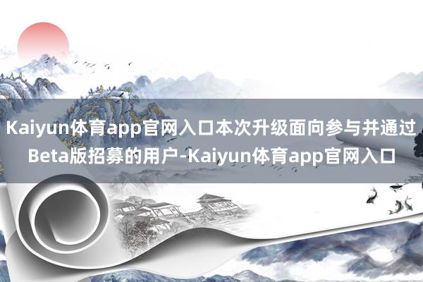 Kaiyun体育app官网入口本次升级面向参与并通过Beta版招募的用户-Kaiyun体育app官网入口