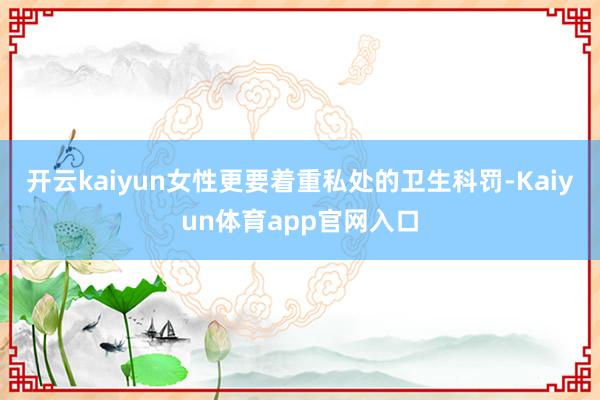 开云kaiyun女性更要着重私处的卫生科罚-Kaiyun体育app官网入口