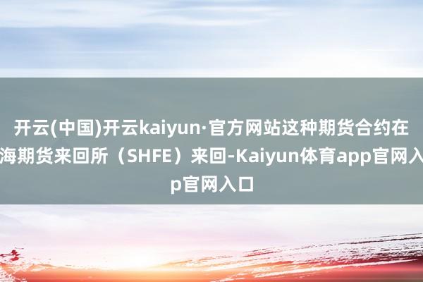 开云(中国)开云kaiyun·官方网站这种期货合约在上海期货来回所（SHFE）来回-Kaiyun体育app官网入口