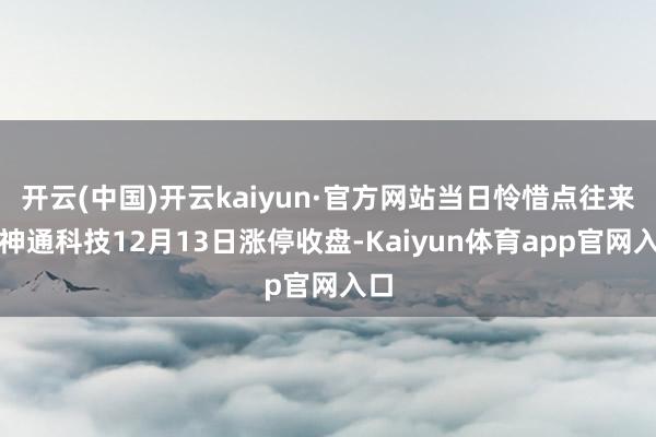 开云(中国)开云kaiyun·官方网站当日怜惜点往来:神通科技12月13日涨停收盘-Kaiyun体育app官网入口