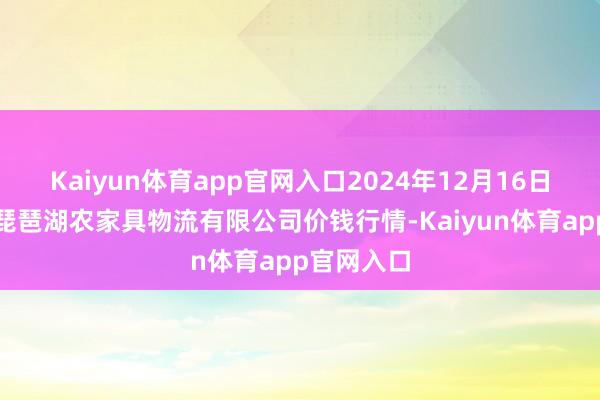 Kaiyun体育app官网入口2024年12月16日江西九江琵琶湖农家具物流有限公司价钱行情-Kaiyun体育app官网入口