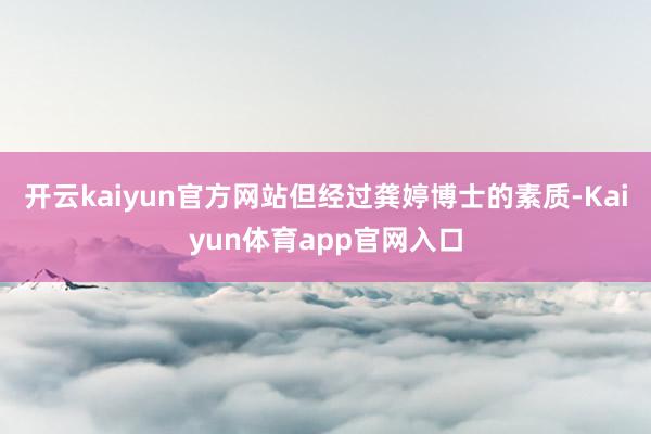 开云kaiyun官方网站但经过龚婷博士的素质-Kaiyun体育app官网入口