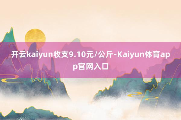 开云kaiyun收支9.10元/公斤-Kaiyun体育app官网入口