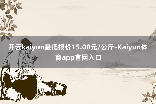 开云kaiyun最低报价15.00元/公斤-Kaiyun体育app官网入口