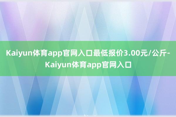 Kaiyun体育app官网入口最低报价3.00元/公斤-Kaiyun体育app官网入口