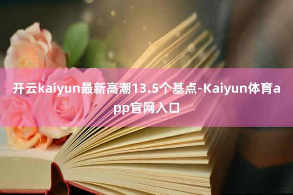 开云kaiyun最新高潮13.5个基点-Kaiyun体育app官网入口