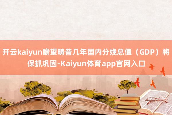开云kaiyun瞻望畴昔几年国内分娩总值（GDP）将保抓巩固-Kaiyun体育app官网入口