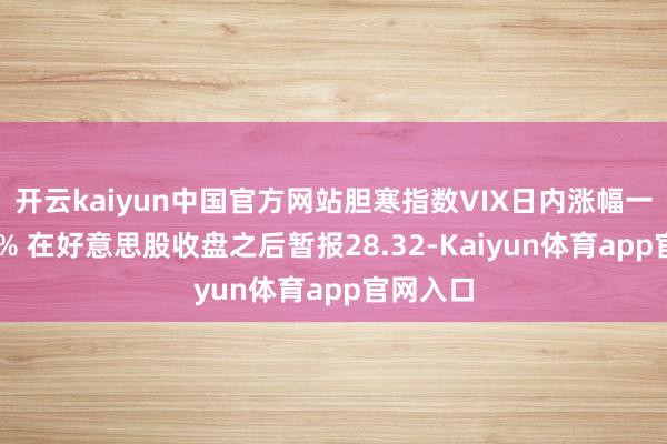 开云kaiyun中国官方网站胆寒指数VIX日内涨幅一度达78% 在好意思股收盘之后暂报28.32-Kaiyun体育app官网入口