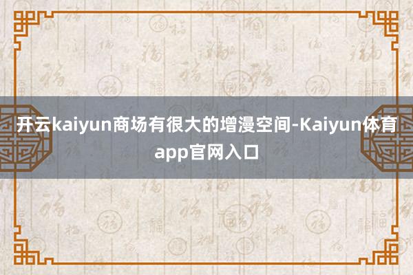 开云kaiyun商场有很大的增漫空间-Kaiyun体育app官网入口