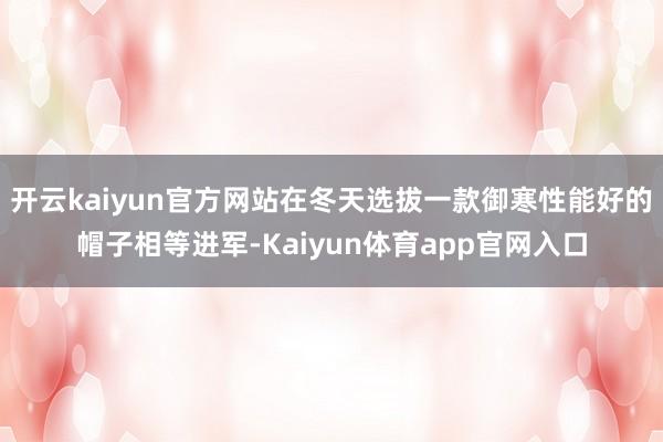 开云kaiyun官方网站在冬天选拔一款御寒性能好的帽子相等进军-Kaiyun体育app官网入口