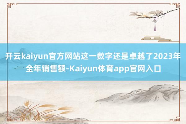 开云kaiyun官方网站这一数字还是卓越了2023年全年销售额-Kaiyun体育app官网入口