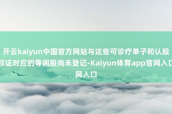 开云kaiyun中国官方网站与这些可诊疗单子和认股权证对应的等闲股尚未登记-Kaiyun体育app官网入口