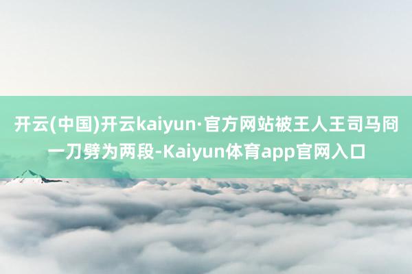 开云(中国)开云kaiyun·官方网站被王人王司马冏一刀劈为两段-Kaiyun体育app官网入口