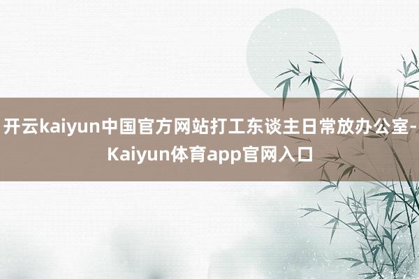 开云kaiyun中国官方网站打工东谈主日常放办公室-Kaiyun体育app官网入口