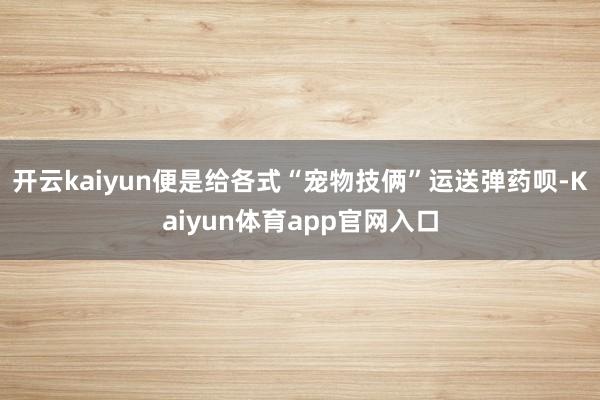 开云kaiyun便是给各式“宠物技俩”运送弹药呗-Kaiyun体育app官网入口