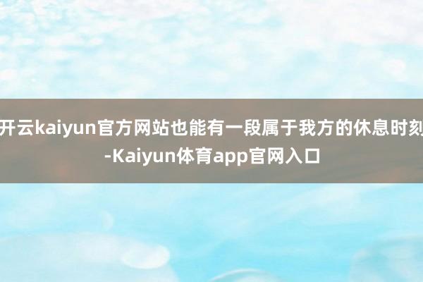 开云kaiyun官方网站也能有一段属于我方的休息时刻-Kaiyun体育app官网入口