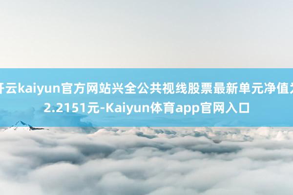 开云kaiyun官方网站兴全公共视线股票最新单元净值为2.2151元-Kaiyun体育app官网入口