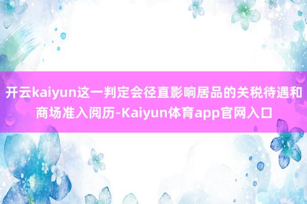 开云kaiyun这一判定会径直影响居品的关税待遇和商场准入阅历-Kaiyun体育app官网入口