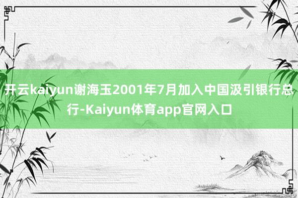 开云kaiyun谢海玉2001年7月加入中国汲引银行总行-Kaiyun体育app官网入口